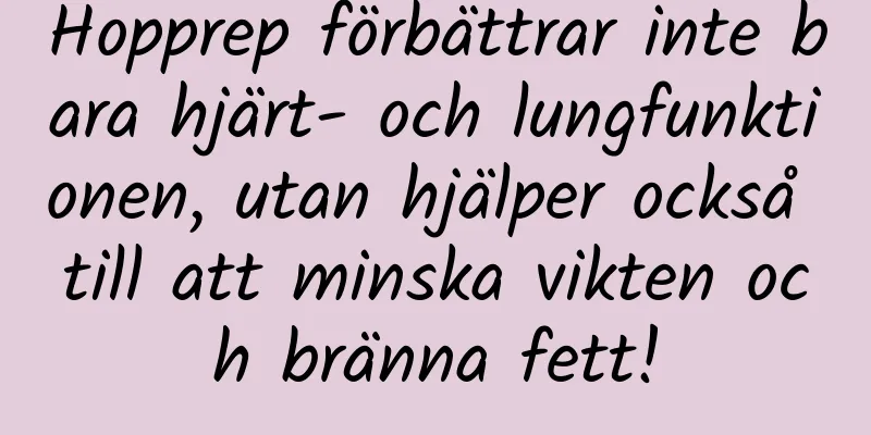 Hopprep förbättrar inte bara hjärt- och lungfunktionen, utan hjälper också till att minska vikten och bränna fett!
