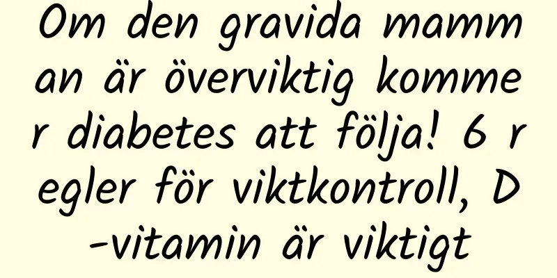 Om den gravida mamman är överviktig kommer diabetes att följa! 6 regler för viktkontroll, D-vitamin är viktigt