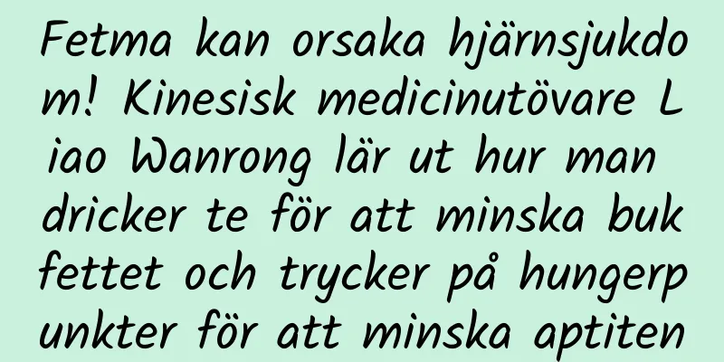 Fetma kan orsaka hjärnsjukdom! Kinesisk medicinutövare Liao Wanrong lär ut hur man dricker te för att minska bukfettet och trycker på hungerpunkter för att minska aptiten