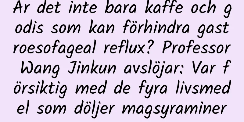 Är det inte bara kaffe och godis som kan förhindra gastroesofageal reflux? Professor Wang Jinkun avslöjar: Var försiktig med de fyra livsmedel som döljer magsyraminer