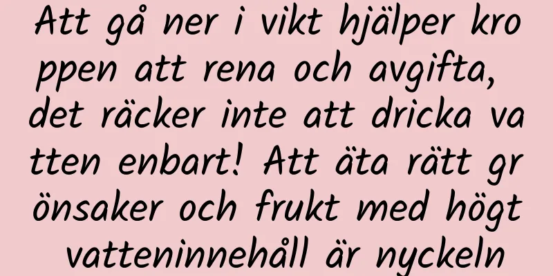 Att gå ner i vikt hjälper kroppen att rena och avgifta, det räcker inte att dricka vatten enbart! Att äta rätt grönsaker och frukt med högt vatteninnehåll är nyckeln