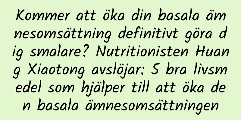 Kommer att öka din basala ämnesomsättning definitivt göra dig smalare? Nutritionisten Huang Xiaotong avslöjar: 5 bra livsmedel som hjälper till att öka den basala ämnesomsättningen