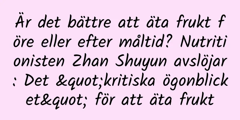 Är det bättre att äta frukt före eller efter måltid? Nutritionisten Zhan Shuyun avslöjar: Det "kritiska ögonblicket" för att äta frukt