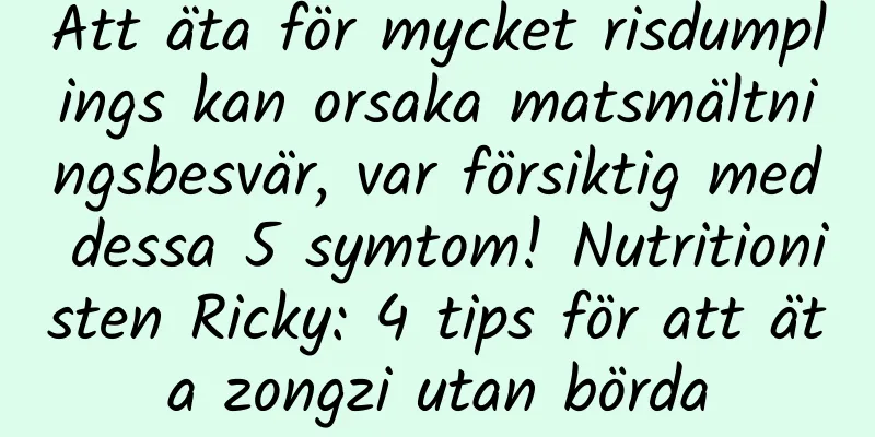 Att äta för mycket risdumplings kan orsaka matsmältningsbesvär, var försiktig med dessa 5 symtom! Nutritionisten Ricky: 4 tips för att äta zongzi utan börda
