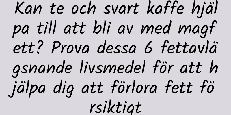 Kan te och svart kaffe hjälpa till att bli av med magfett? Prova dessa 6 fettavlägsnande livsmedel för att hjälpa dig att förlora fett försiktigt