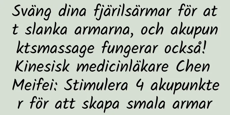 Sväng dina fjärilsärmar för att slanka armarna, och akupunktsmassage fungerar också! Kinesisk medicinläkare Chen Meifei: Stimulera 4 akupunkter för att skapa smala armar