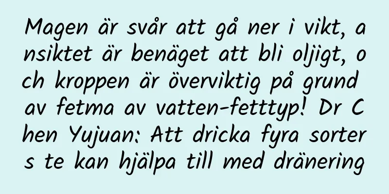 Magen är svår att gå ner i vikt, ansiktet är benäget att bli oljigt, och kroppen är överviktig på grund av fetma av vatten-fetttyp! Dr Chen Yujuan: Att dricka fyra sorters te kan hjälpa till med dränering