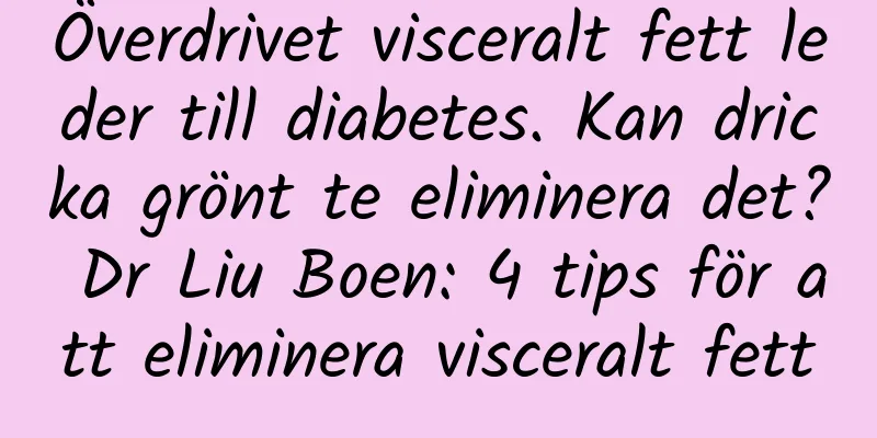 Överdrivet visceralt fett leder till diabetes. Kan dricka grönt te eliminera det? Dr Liu Boen: 4 tips för att eliminera visceralt fett