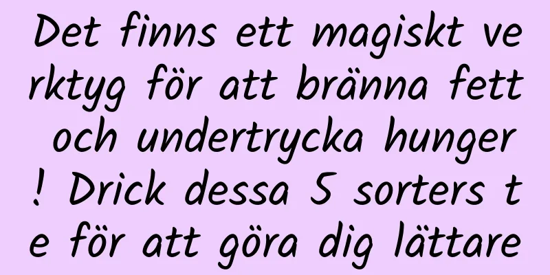 Det finns ett magiskt verktyg för att bränna fett och undertrycka hunger! Drick dessa 5 sorters te för att göra dig lättare