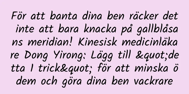 För att banta dina ben räcker det inte att bara knacka på gallblåsans meridian! Kinesisk medicinläkare Dong Yirong: Lägg till "detta 1 trick" för att minska ödem och göra dina ben vackrare