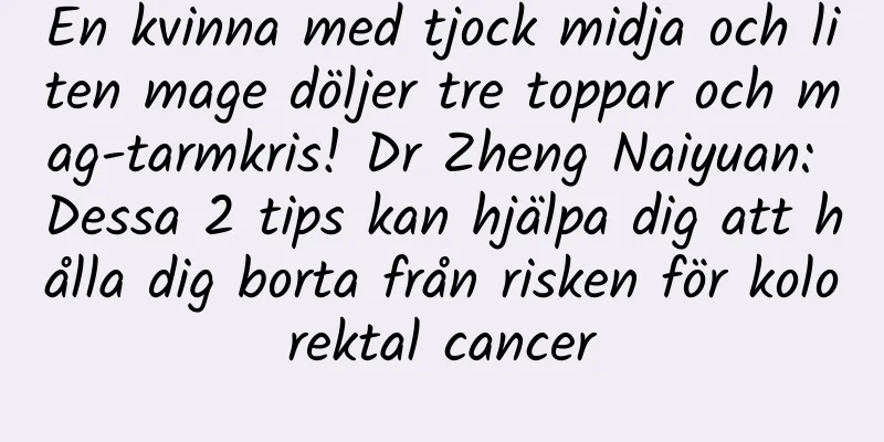 En kvinna med tjock midja och liten mage döljer tre toppar och mag-tarmkris! Dr Zheng Naiyuan: Dessa 2 tips kan hjälpa dig att hålla dig borta från risken för kolorektal cancer