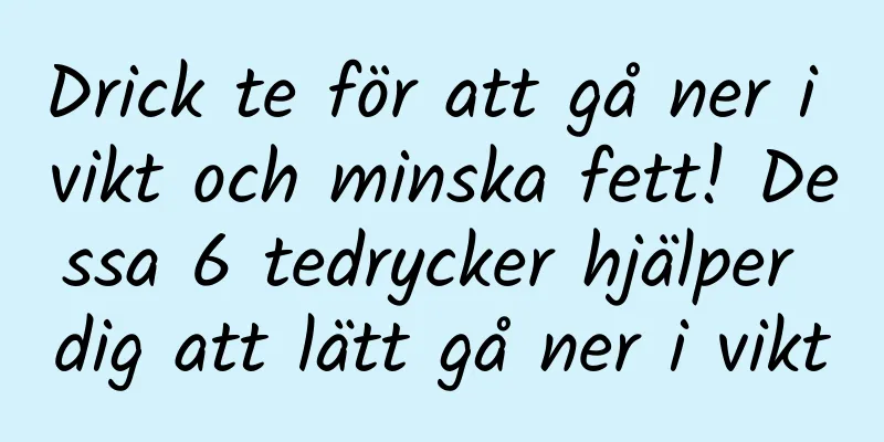 Drick te för att gå ner i vikt och minska fett! Dessa 6 tedrycker hjälper dig att lätt gå ner i vikt