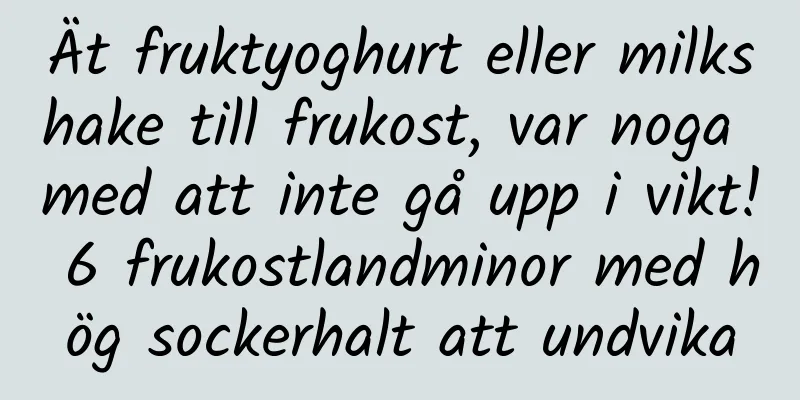 Ät fruktyoghurt eller milkshake till frukost, var noga med att inte gå upp i vikt! 6 frukostlandminor med hög sockerhalt att undvika