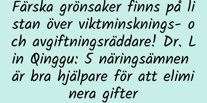 Färska grönsaker finns på listan över viktminsknings- och avgiftningsräddare! Dr. Lin Qinggu: 5 näringsämnen är bra hjälpare för att eliminera gifter