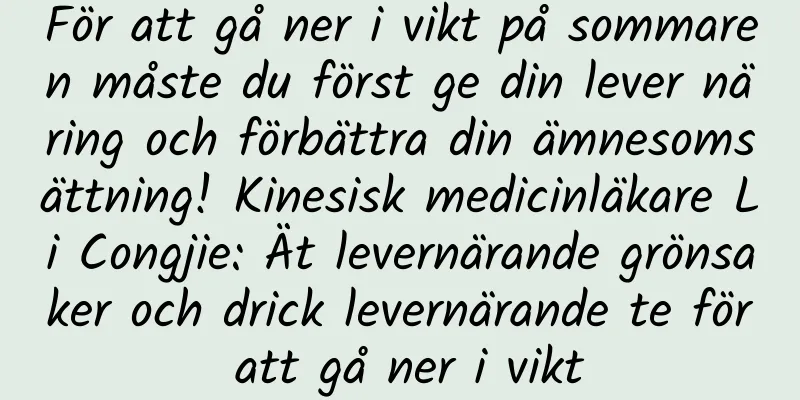 För att gå ner i vikt på sommaren måste du först ge din lever näring och förbättra din ämnesomsättning! Kinesisk medicinläkare Li Congjie: Ät levernärande grönsaker och drick levernärande te för att gå ner i vikt