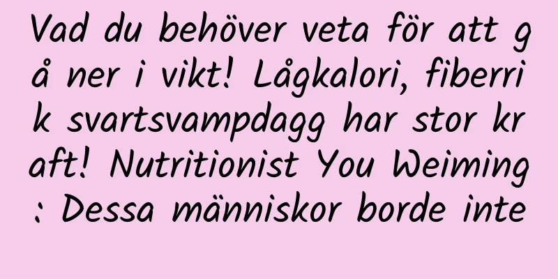 Vad du behöver veta för att gå ner i vikt! Lågkalori, fiberrik svartsvampdagg har stor kraft! Nutritionist You Weiming: Dessa människor borde inte