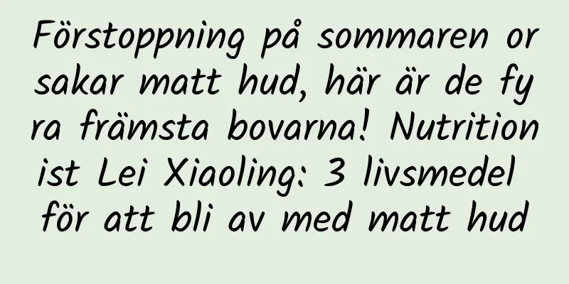 Förstoppning på sommaren orsakar matt hud, här är de fyra främsta bovarna! Nutritionist Lei Xiaoling: 3 livsmedel för att bli av med matt hud