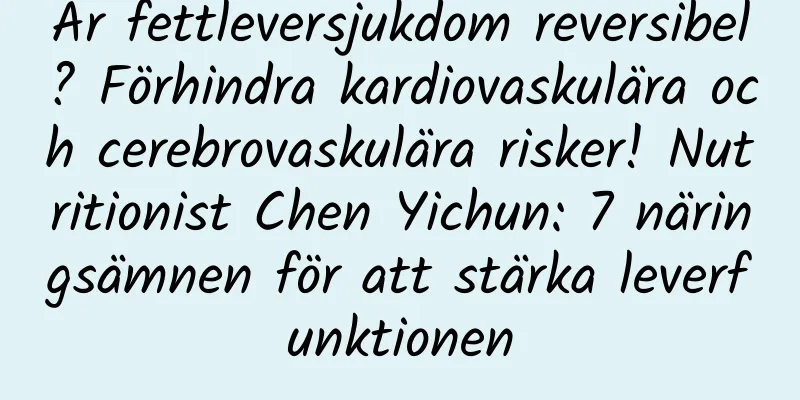 Är fettleversjukdom reversibel? Förhindra kardiovaskulära och cerebrovaskulära risker! Nutritionist Chen Yichun: 7 näringsämnen för att stärka leverfunktionen