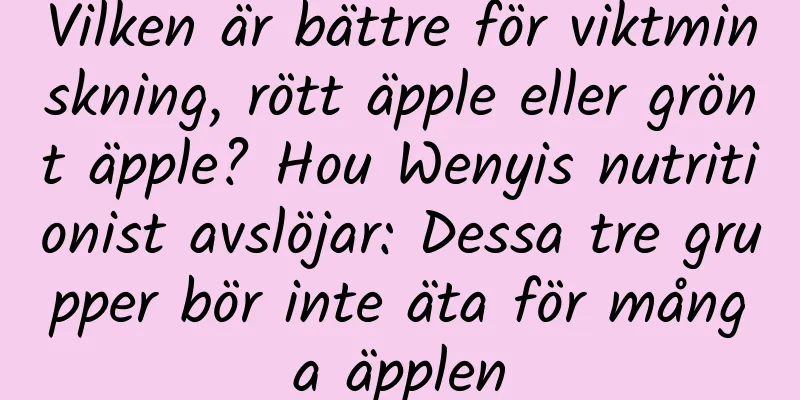 Vilken är bättre för viktminskning, rött äpple eller grönt äpple? Hou Wenyis nutritionist avslöjar: Dessa tre grupper bör inte äta för många äpplen