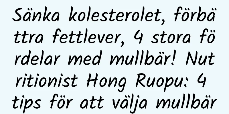 Sänka kolesterolet, förbättra fettlever, 4 stora fördelar med mullbär! Nutritionist Hong Ruopu: 4 tips för att välja mullbär