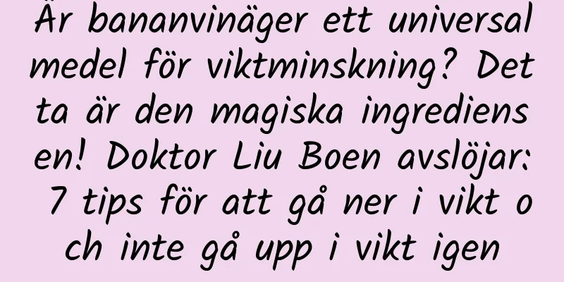 Är bananvinäger ett universalmedel för viktminskning? Detta är den magiska ingrediensen! Doktor Liu Boen avslöjar: 7 tips för att gå ner i vikt och inte gå upp i vikt igen