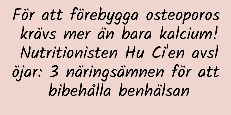 För att förebygga osteoporos krävs mer än bara kalcium! Nutritionisten Hu Ci'en avslöjar: 3 näringsämnen för att bibehålla benhälsan
