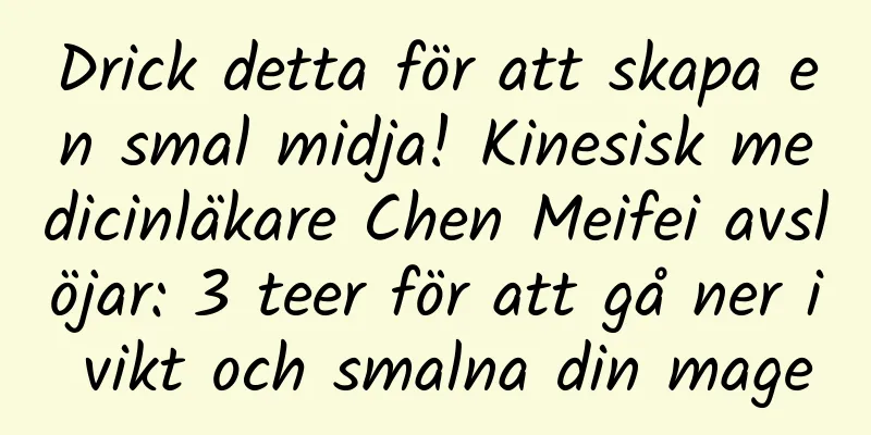 Drick detta för att skapa en smal midja! Kinesisk medicinläkare Chen Meifei avslöjar: 3 teer för att gå ner i vikt och smalna din mage