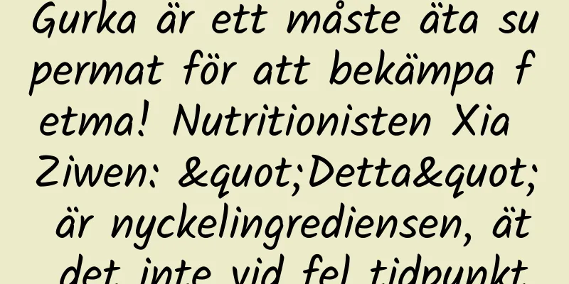 Gurka är ett måste äta supermat för att bekämpa fetma! Nutritionisten Xia Ziwen: "Detta" är nyckelingrediensen, ät det inte vid fel tidpunkt