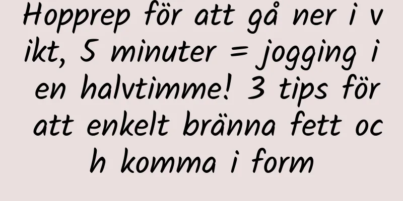 Hopprep för att gå ner i vikt, 5 minuter = jogging i en halvtimme! 3 tips för att enkelt bränna fett och komma i form