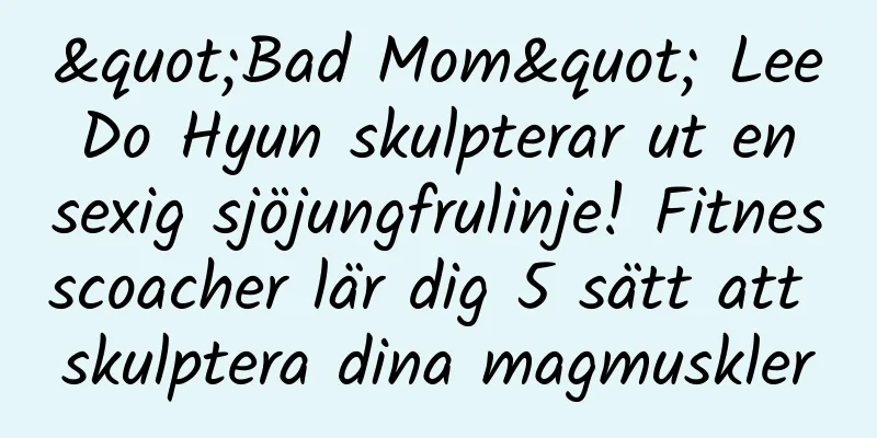 "Bad Mom" ​​Lee Do Hyun skulpterar ut en sexig sjöjungfrulinje! Fitnesscoacher lär dig 5 sätt att skulptera dina magmuskler