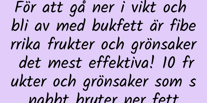 För att gå ner i vikt och bli av med bukfett är fiberrika frukter och grönsaker det mest effektiva! 10 frukter och grönsaker som snabbt bryter ner fett