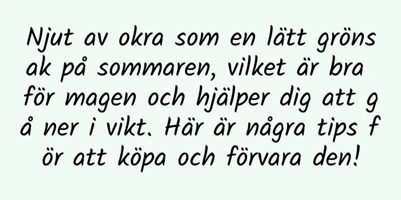 Njut av okra som en lätt grönsak på sommaren, vilket är bra för magen och hjälper dig att gå ner i vikt. Här är några tips för att köpa och förvara den!