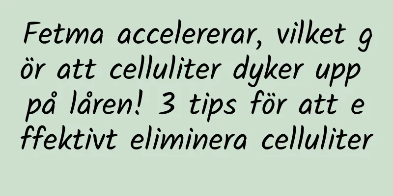 Fetma accelererar, vilket gör att celluliter dyker upp på låren! 3 tips för att effektivt eliminera celluliter