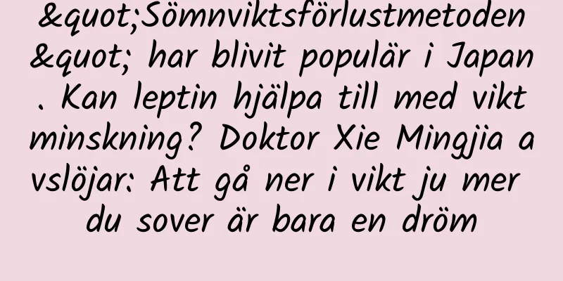 "Sömnviktsförlustmetoden" har blivit populär i Japan. Kan leptin hjälpa till med viktminskning? Doktor Xie Mingjia avslöjar: Att gå ner i vikt ju mer du sover är bara en dröm