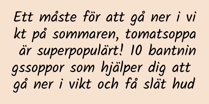 Ett måste för att gå ner i vikt på sommaren, tomatsoppa är superpopulärt! 10 bantningssoppor som hjälper dig att gå ner i vikt och få slät hud