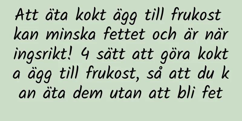 Att äta kokt ägg till frukost kan minska fettet och är näringsrikt! 4 sätt att göra kokta ägg till frukost, så att du kan äta dem utan att bli fet