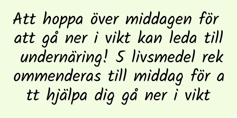 Att hoppa över middagen för att gå ner i vikt kan leda till undernäring! 5 livsmedel rekommenderas till middag för att hjälpa dig gå ner i vikt
