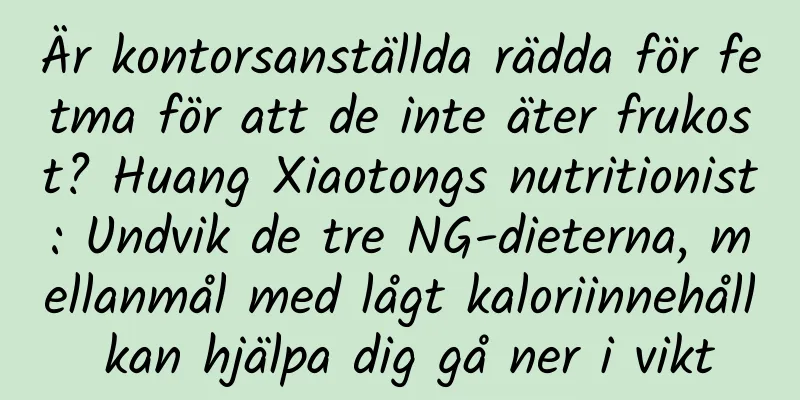 Är kontorsanställda rädda för fetma för att de inte äter frukost? Huang Xiaotongs nutritionist: Undvik de tre NG-dieterna, mellanmål med lågt kaloriinnehåll kan hjälpa dig gå ner i vikt