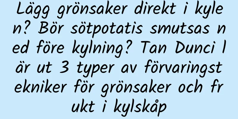 Lägg grönsaker direkt i kylen? Bör sötpotatis smutsas ned före kylning? Tan Dunci lär ut 3 typer av förvaringstekniker för grönsaker och frukt i kylskåp