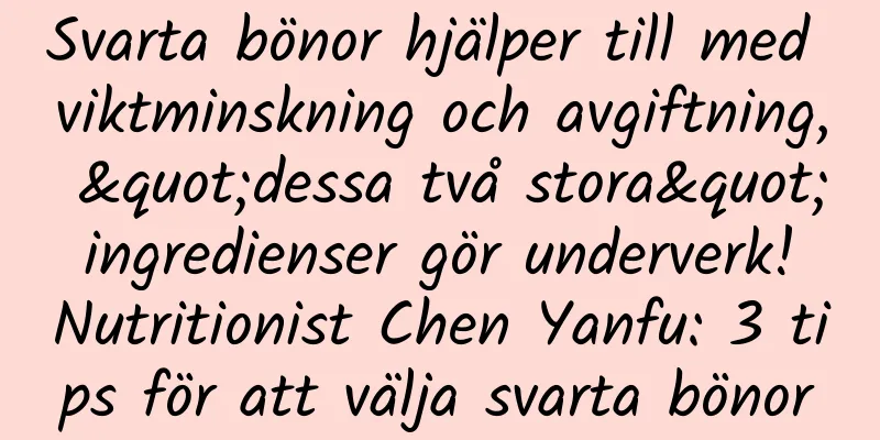 Svarta bönor hjälper till med viktminskning och avgiftning, "dessa två stora" ingredienser gör underverk! Nutritionist Chen Yanfu: 3 tips för att välja svarta bönor