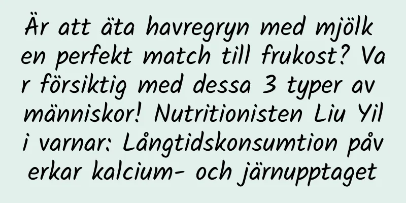 Är att äta havregryn med mjölk en perfekt match till frukost? Var försiktig med dessa 3 typer av människor! Nutritionisten Liu Yili varnar: Långtidskonsumtion påverkar kalcium- och järnupptaget