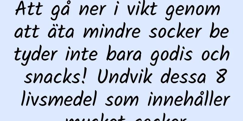 Att gå ner i vikt genom att äta mindre socker betyder inte bara godis och snacks! Undvik dessa 8 livsmedel som innehåller mycket socker
