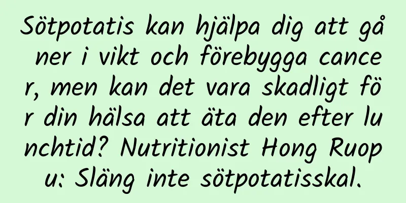 Sötpotatis kan hjälpa dig att gå ner i vikt och förebygga cancer, men kan det vara skadligt för din hälsa att äta den efter lunchtid? Nutritionist Hong Ruopu: Släng inte sötpotatisskal.