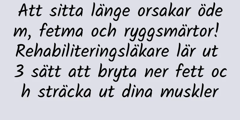 Att sitta länge orsakar ödem, fetma och ryggsmärtor! Rehabiliteringsläkare lär ut 3 sätt att bryta ner fett och sträcka ut dina muskler