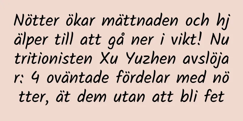 Nötter ökar mättnaden och hjälper till att gå ner i vikt! Nutritionisten Xu Yuzhen avslöjar: 4 oväntade fördelar med nötter, ät dem utan att bli fet