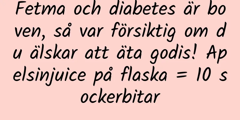 Fetma och diabetes är boven, så var försiktig om du älskar att äta godis! Apelsinjuice på flaska = 10 sockerbitar