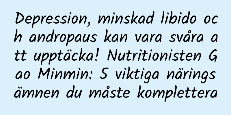 Depression, minskad libido och andropaus kan vara svåra att upptäcka! Nutritionisten Gao Minmin: 5 viktiga näringsämnen du måste komplettera