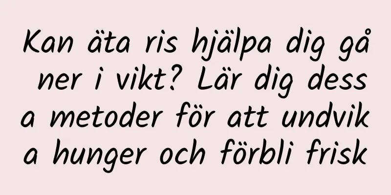 Kan äta ris hjälpa dig gå ner i vikt? Lär dig dessa metoder för att undvika hunger och förbli frisk