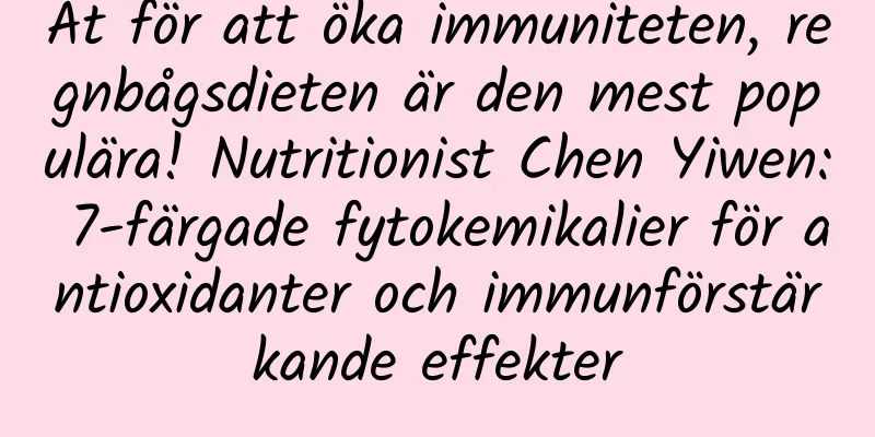 Ät för att öka immuniteten, regnbågsdieten är den mest populära! Nutritionist Chen Yiwen: 7-färgade fytokemikalier för antioxidanter och immunförstärkande effekter
