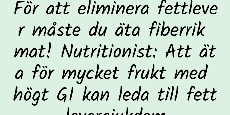 För att eliminera fettlever måste du äta fiberrik mat! Nutritionist: Att äta för mycket frukt med högt GI kan leda till fettleversjukdom